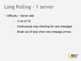 Long Polling – 1 server Difficulty – Server side 5 out of 10 Continuously loop checking for new messages Break out of loop when new message arrives 