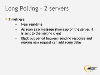 Long Polling – 2 servers Timeliness Near real-time As soon as a message shows up on the server, it is sent to the waiting client Black out period between sending response and making new request can add some delay 