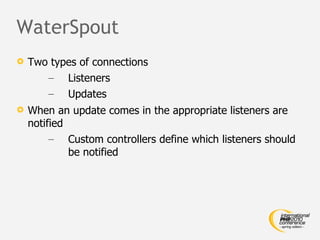 WaterSpout Two types of connections Listeners Updates When an update comes in the appropriate listeners are notified Custom controllers define which listeners should be notified 