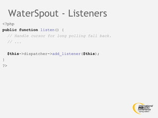 WaterSpout - Listeners <?php public function   listen () { // Handle cursor for long polling fall back. // ... $this ->dispatcher-> add_listener ( $this );  } ?> 