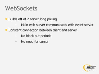 WebSockets <ul><li>Builds off of 2 server long polling </li></ul><ul><ul><li>Main web server communicates with event serve...
