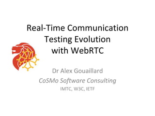 Real-Time Communication
Testing Evolution
with WebRTC
Dr Alex Gouaillard
CoSMo Software Consulting
IMTC, W3C, IETF
 