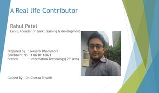 A Real life Contributor
Rahul Patel
Ceo & Founder of Jnext training & development
Prepared By : Mayank Bhadiyadra
Enrolment No : 110210116021
Branch : Information Technology( 7th sem)
Guided By : Dr. Chetan Trivedi
 