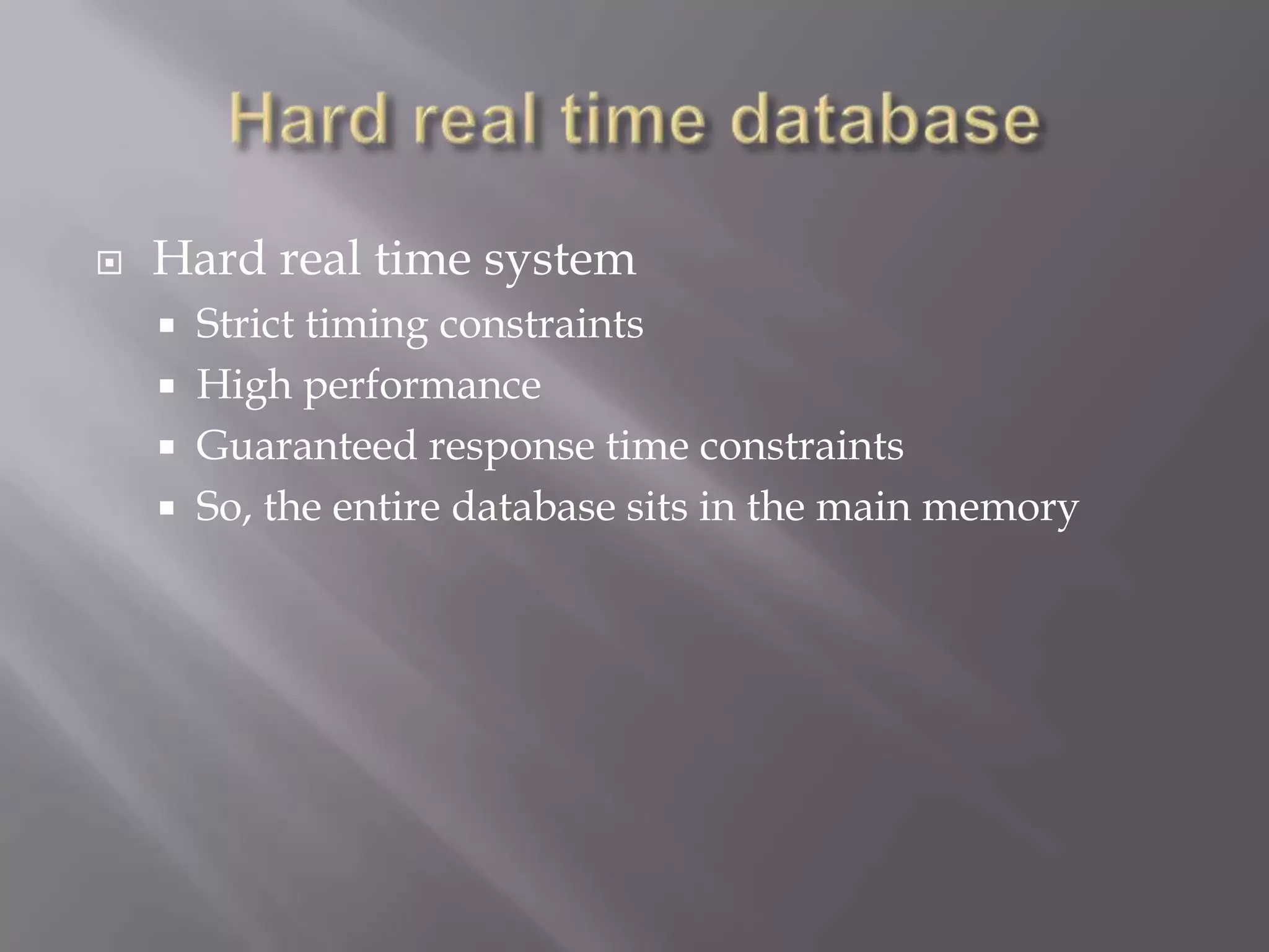  Hard real time system
Strict timing constraints
High performance
Guaranteed response time constraints
So, the entire database sits in the main memory