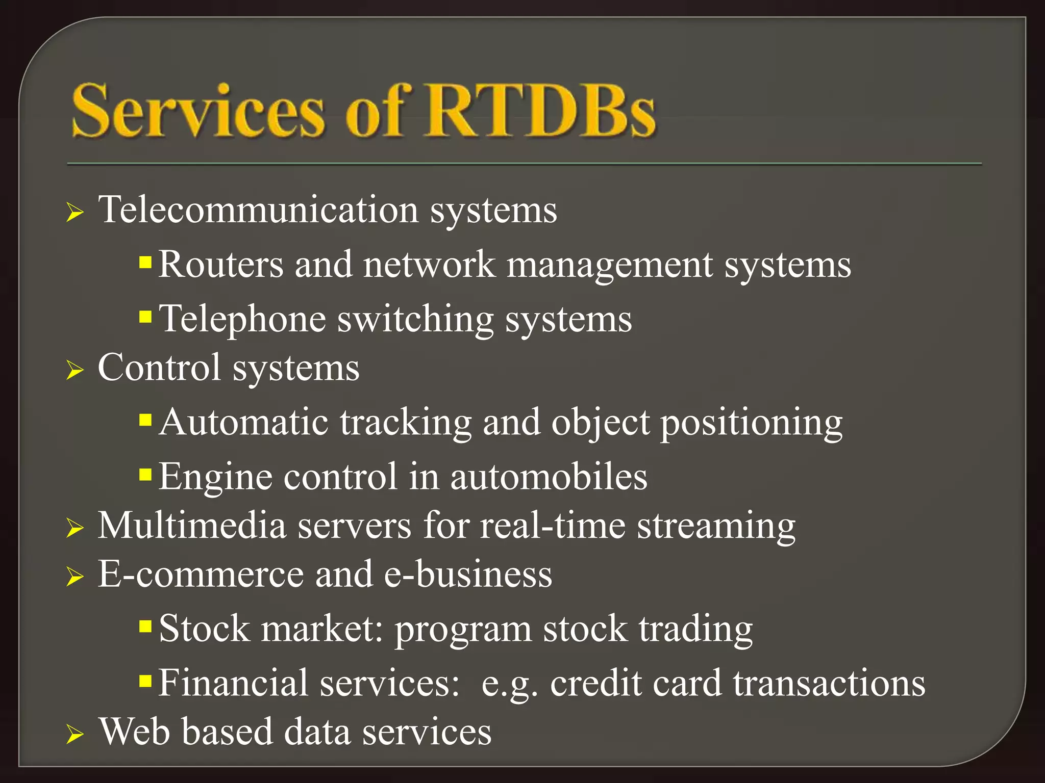  Telecommunication systems 
Routers and network management systems 
Telephone switching systems 
 Control systems 
Automatic tracking and object positioning 
Engine control in automobiles 
 Multimedia servers for real-time streaming 
 E-commerce and e-business 
Stock market: program stock trading 
Financial services: e.g. credit card transactions 
 Web based data services 
 