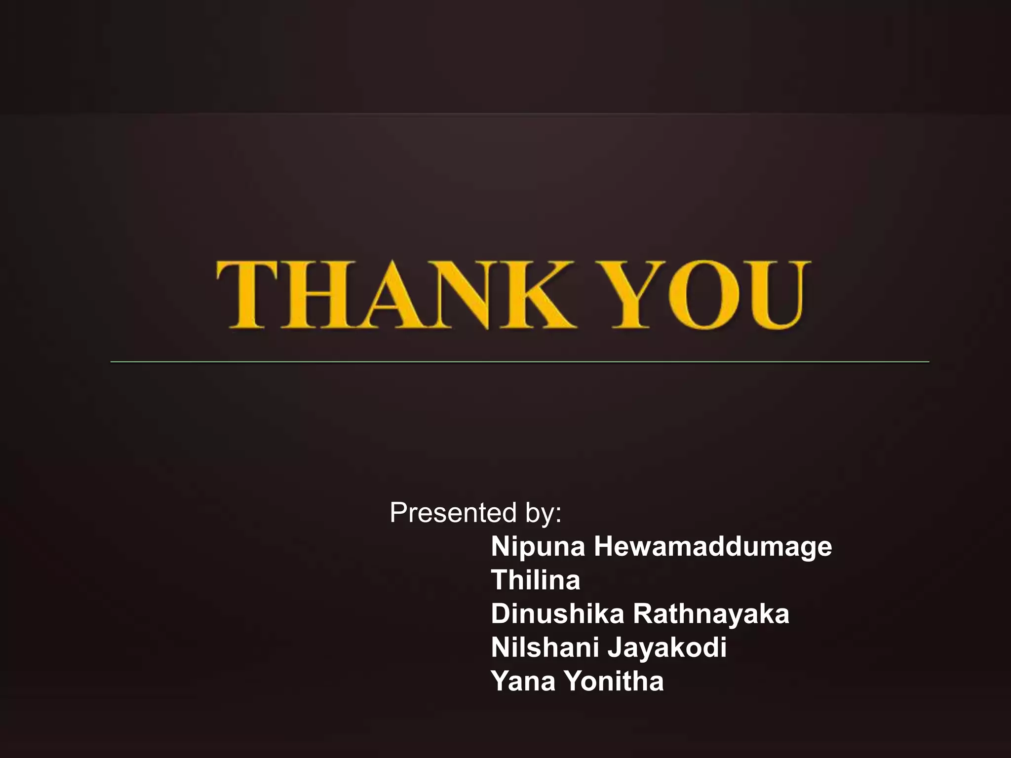 Presented by: 
Nipuna Hewamaddumage 
Thilina 
Dinushika Rathnayaka 
Nilshani Jayakodi 
Yana Yonitha 
