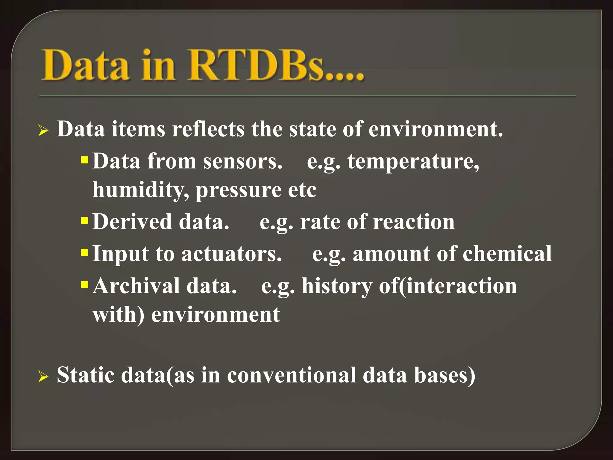  Data items reflects the state of environment. 
Data from sensors. e.g. temperature, 
humidity, pressure etc 
Derived data. e.g. rate of reaction 
Input to actuators. e.g. amount of chemical 
Archival data. e.g. history of(interaction 
with) environment 
 Static data(as in conventional data bases) 
 