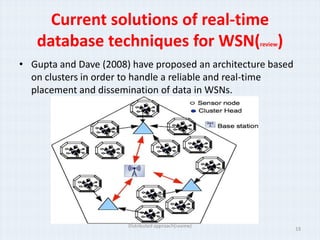 Current solutions of real-time
   database techniques for WSN( )                     review


• Gupta and Dave (2008) have proposed an architecture based
  on clusters in order to handle a reliable and real-time
  placement and dissemination of data in WSNs.




                       Distributed approach(review)
                                                               19
 