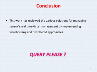 Conclusion

• This work has reviewed the various solutions for managing
  sensor’s real time data management by implementing
  warehousing and distributed approaches.




                 QUERY PLEASE ?

                                                              25
 