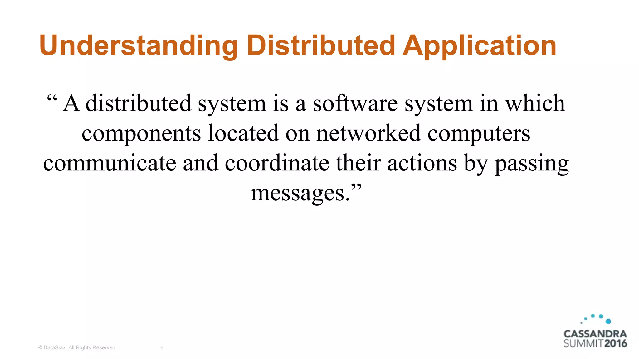 Understanding Distributed Application
© DataStax, All Rights Reserved. 8
“ A distributed system is a software system in which
components located on networked computers
communicate and coordinate their actions by passing
messages.”
 