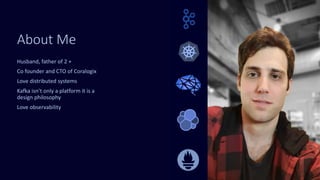 About Me
Husband, father of 2 +
Co founder and CTO of Coralogix
Love distributed systems
Kafka isn’t only a platform it is a
design philosophy
Love observability
 