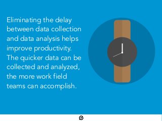 Eliminating the delay
between data collection
and data analysis helps
improve productivity.
The quicker data can be
collected and analyzed,
the more work field
teams can accomplish.
 