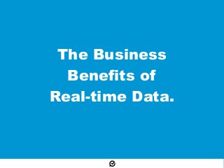 The Business
Benefits of
Real-time Data.
 