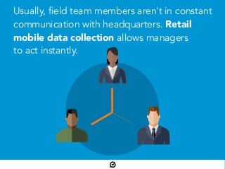 Usually, field team members aren't in constant
communication with headquarters. Retail
mobile data collection allows managers
to act instantly.
 