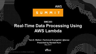 © 2015, Amazon Web Services, Inc. or its Affiliates. All rights reserved.
Tara E. Walker | Technical Evangelist | @taraw
Presented by Randall Hunt
May 2017
SMC303
Real-Time Data Processing Using
AWS Lambda
 