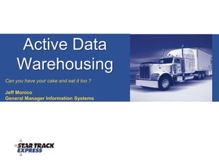 Active Data Warehousing Can you have your cake and eat it too ? Jeff Monico General Manager Information Systems 