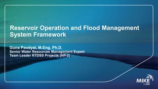 Reservoir Operation and Flood Management
System Framework
Guna Paudyal, M.Eng. Ph.D.
Senior Water Resources Management Expert
Team Leader RTDSS Projects (HP-2)
 