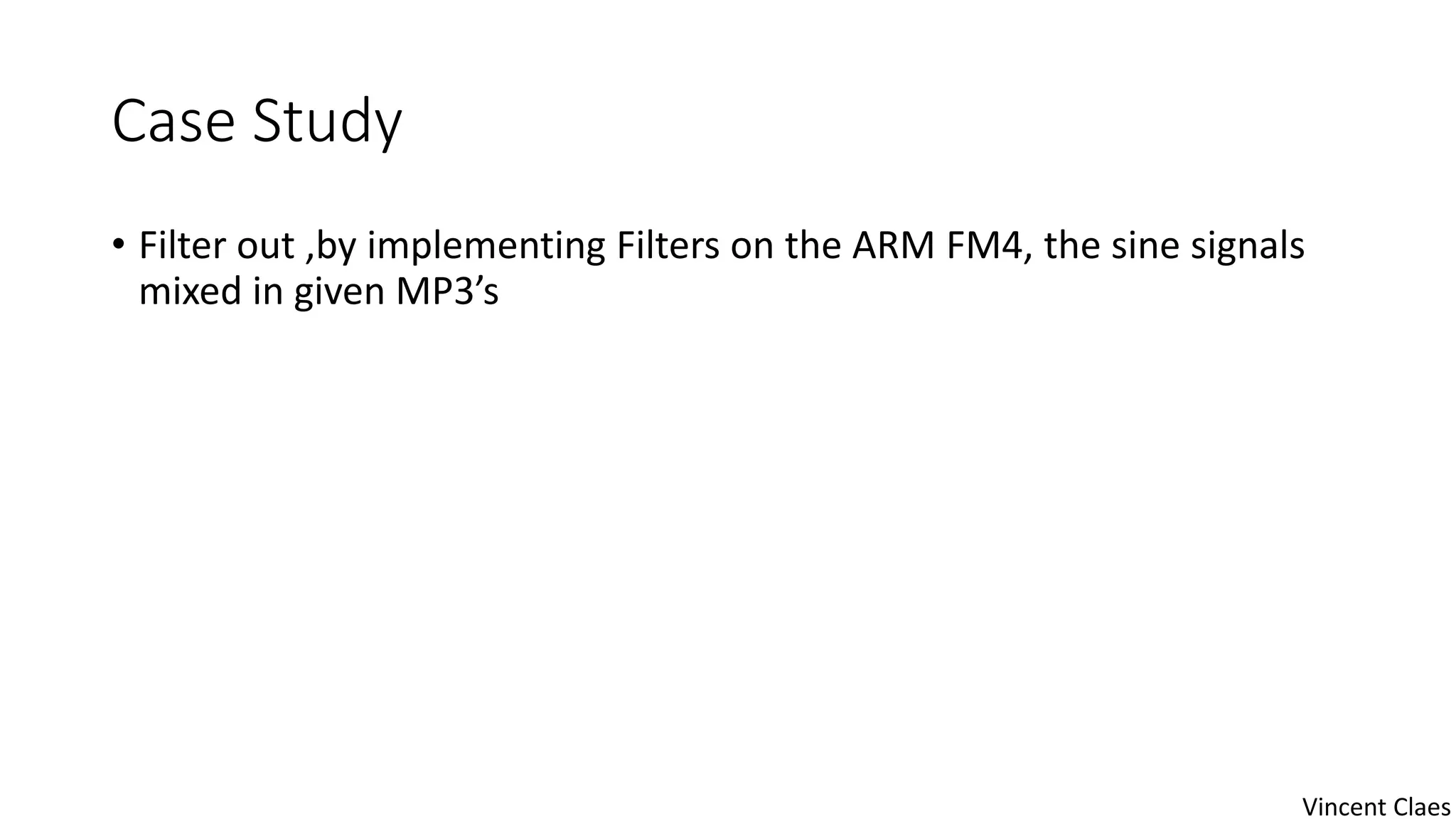 Case Study
• Filter out ,by implementing Filters on the ARM FM4, the sine signals
mixed in given MP3’s
Vincent Claes
 