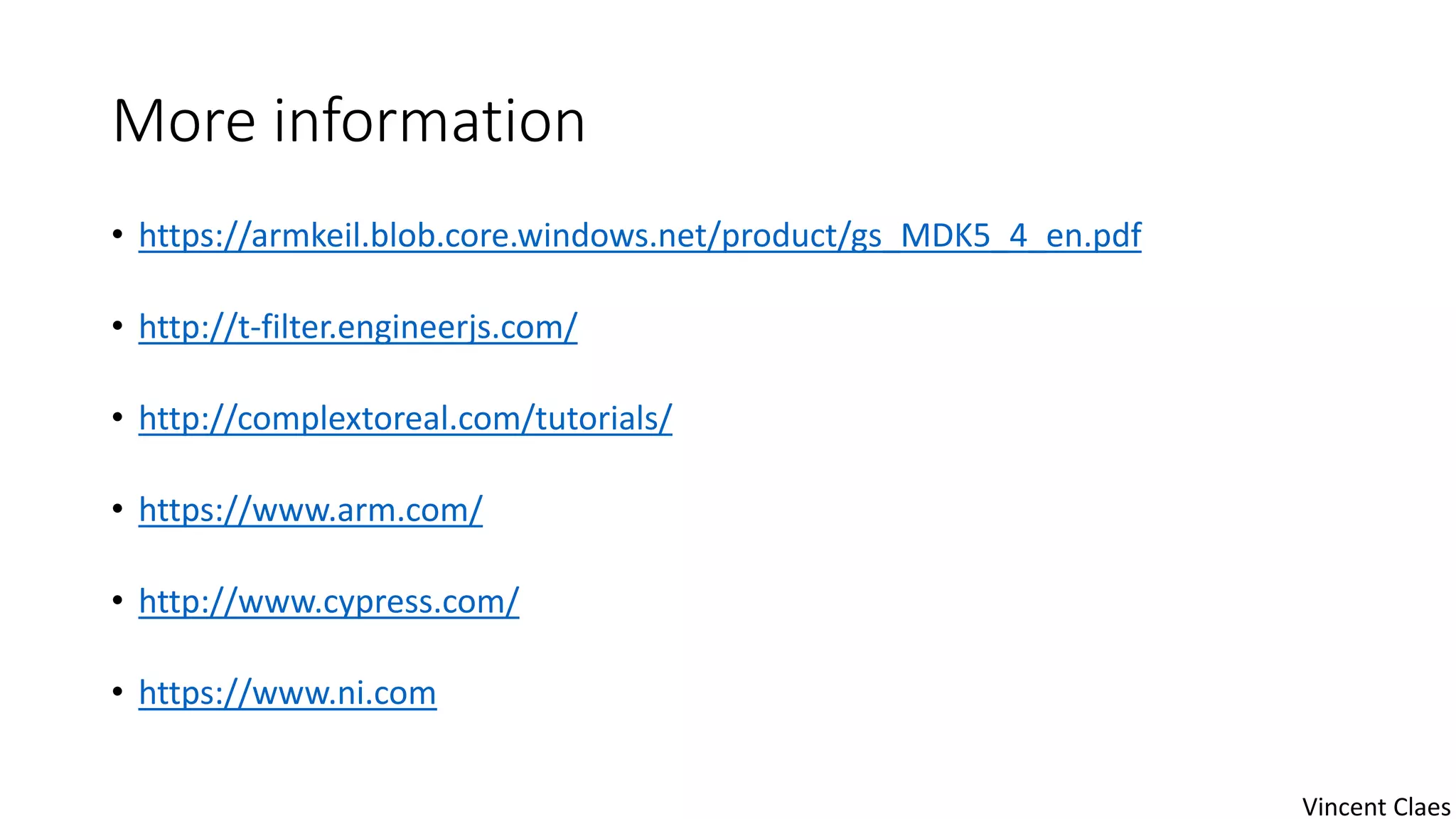 More information
• https://armkeil.blob.core.windows.net/product/gs_MDK5_4_en.pdf
• http://t-filter.engineerjs.com/
• http://complextoreal.com/tutorials/
• https://www.arm.com/
• http://www.cypress.com/
• https://www.ni.com
Vincent Claes
 