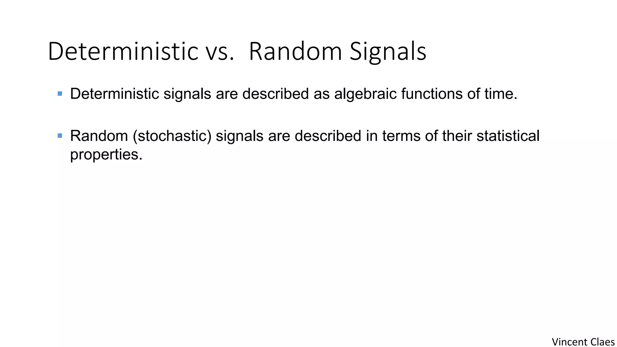 Deterministic vs. Random Signals
 Deterministic signals are described as algebraic functions of time.
 Random (stochastic) signals are described in terms of their statistical
properties.
Vincent Claes
 