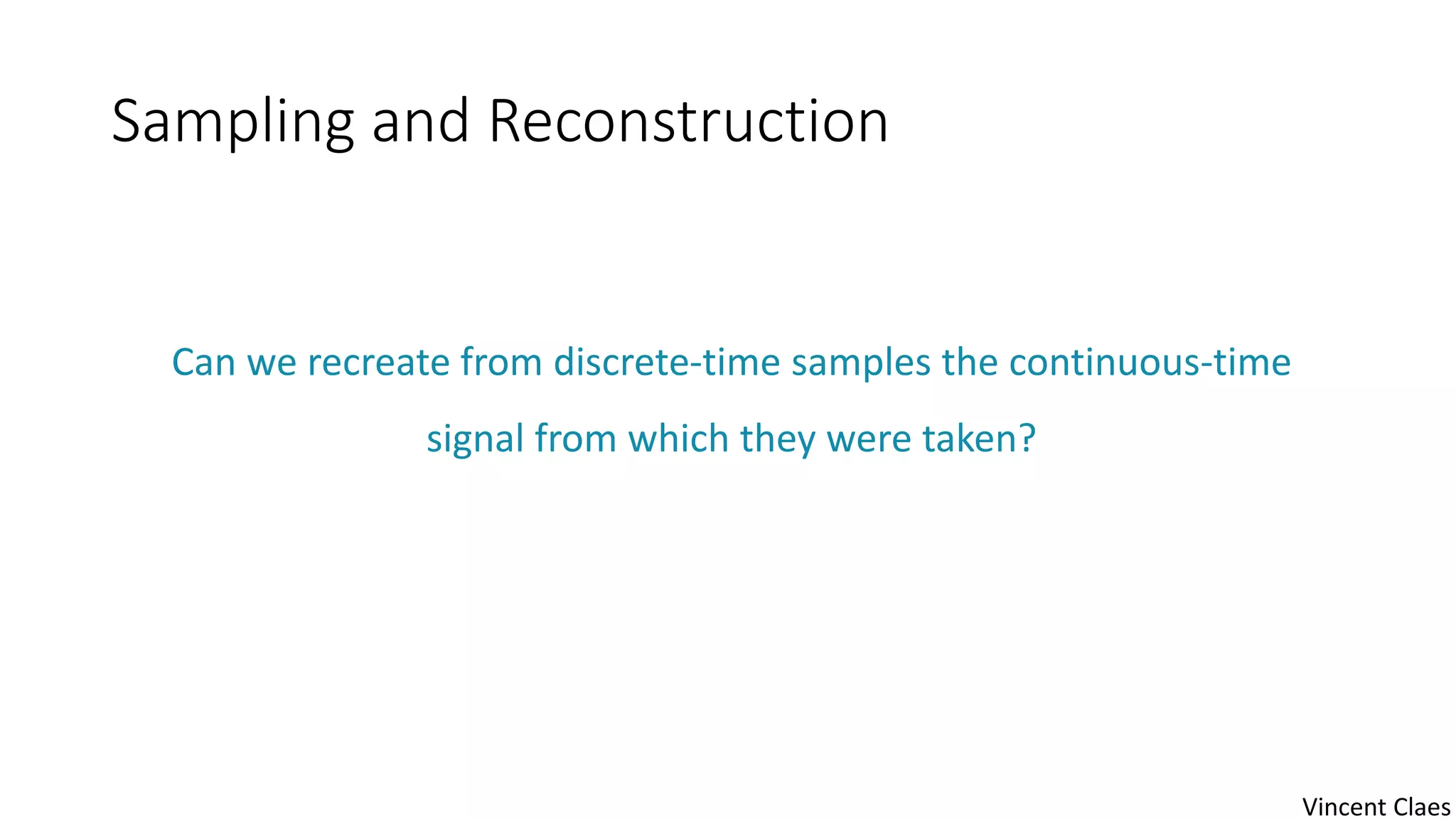 Sampling and Reconstruction
Can we recreate from discrete-time samples the continuous-time
signal from which they were taken?
Vincent Claes
 