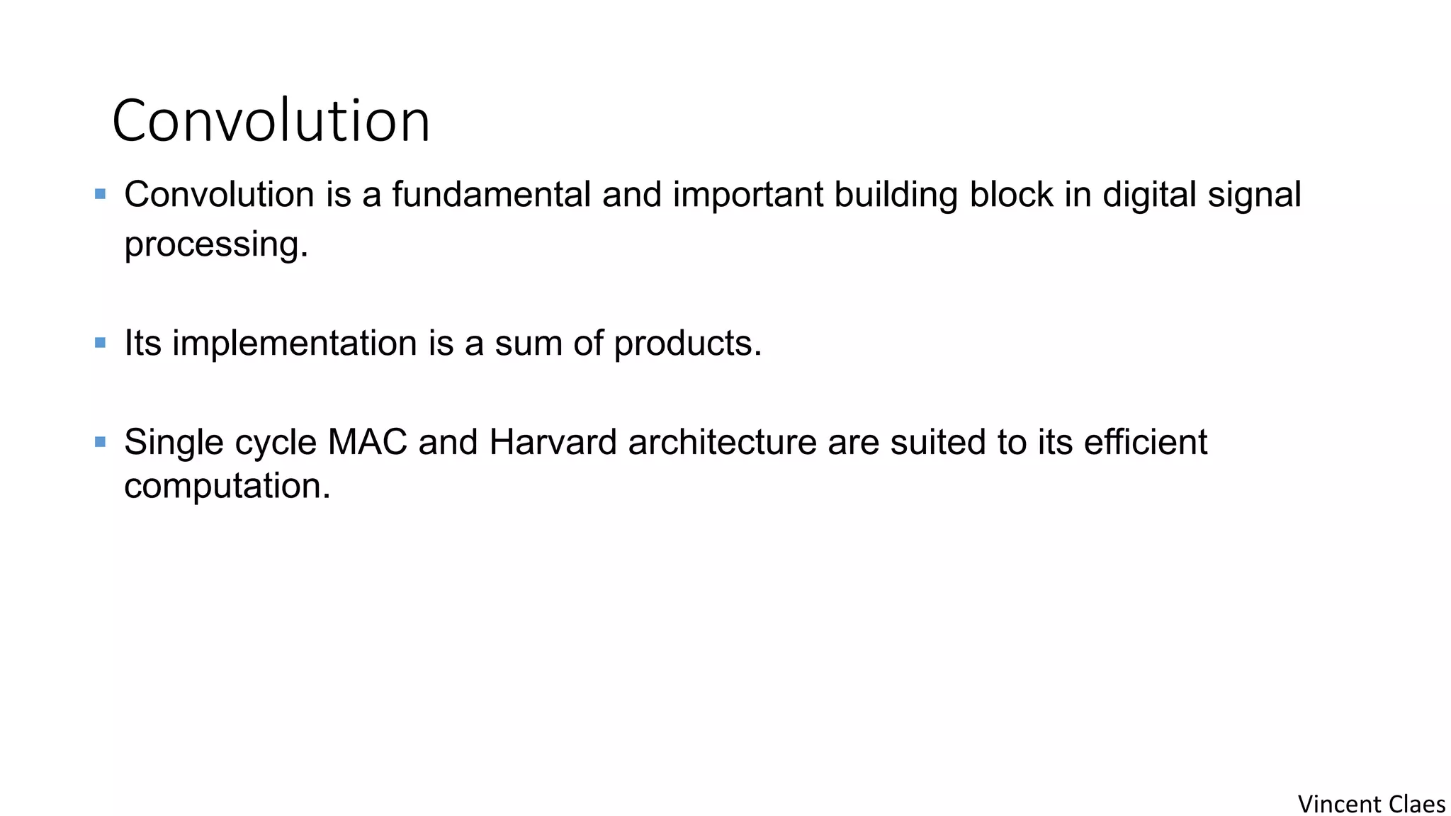 Convolution
 Convolution is a fundamental and important building block in digital signal
processing.
 Its implementation is a sum of products.
 Single cycle MAC and Harvard architecture are suited to its efficient
computation.
Vincent Claes
 