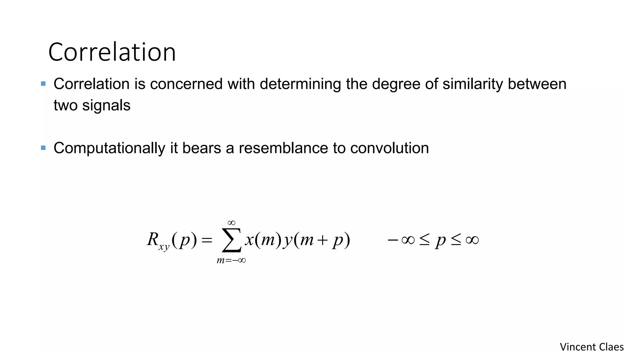 Correlation
 


ppmymxpR
m
xy )()()(
 Correlation is concerned with determining the degree of similarity between
two signals
 Computationally it bears a resemblance to convolution
Vincent Claes
 