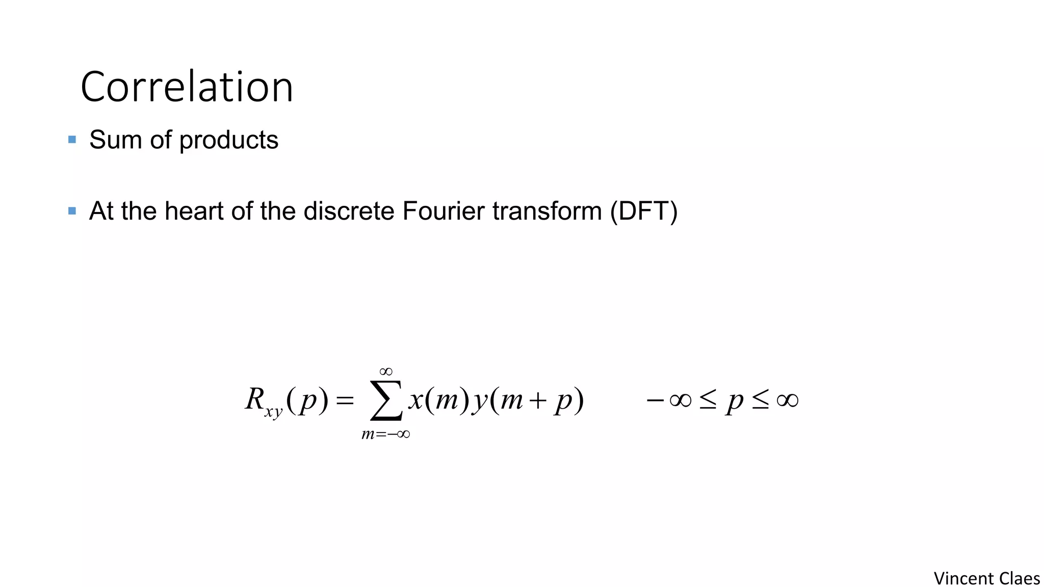 Correlation
 


ppmymxpR
m
xy )()()(
 Sum of products
 At the heart of the discrete Fourier transform (DFT)
Vincent Claes
 