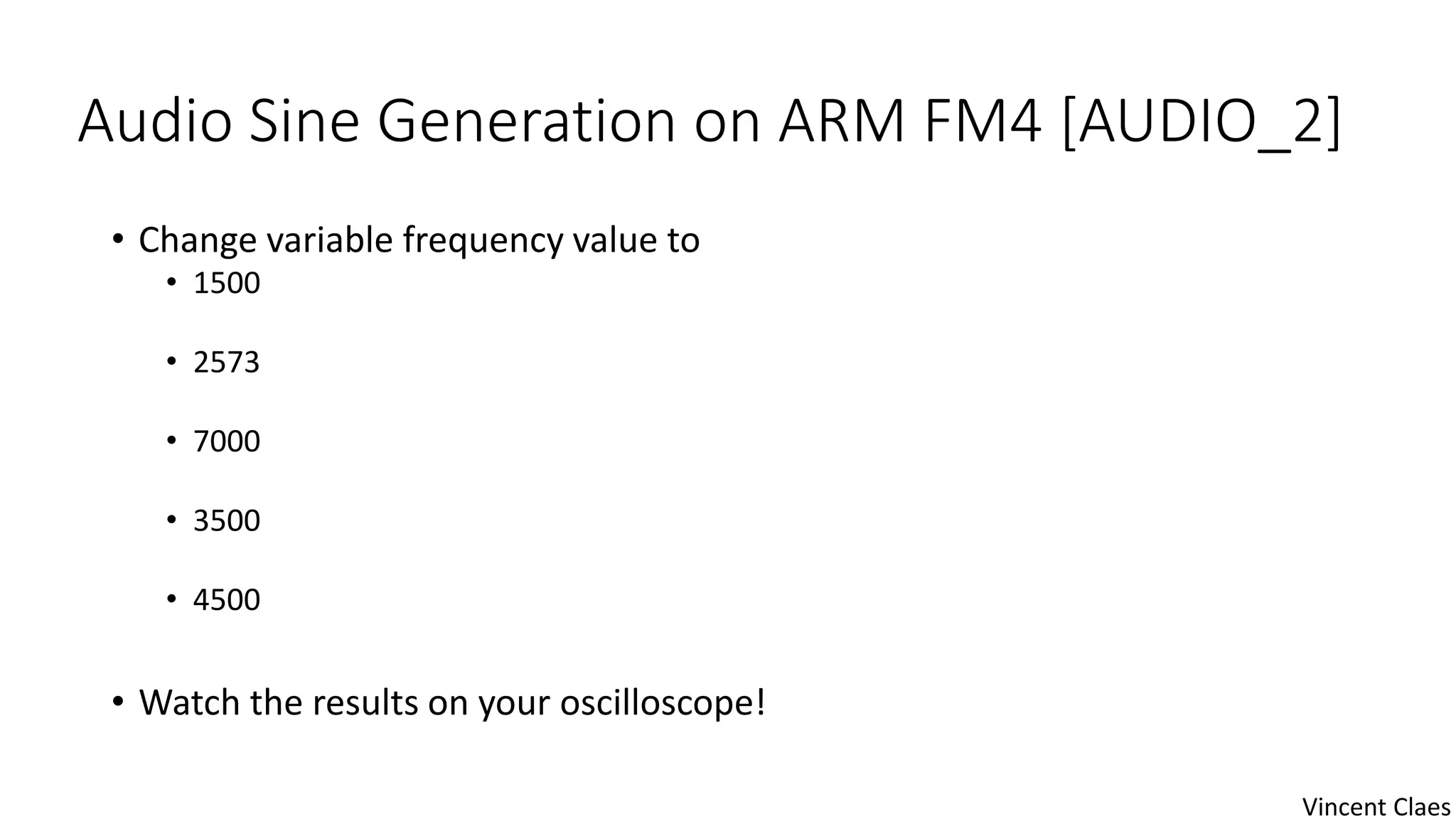 Audio Sine Generation on ARM FM4 [AUDIO_2]
• Change variable frequency value to
• 1500
• 2573
• 7000
• 3500
• 4500
• Watch the results on your oscilloscope!
Vincent Claes
 