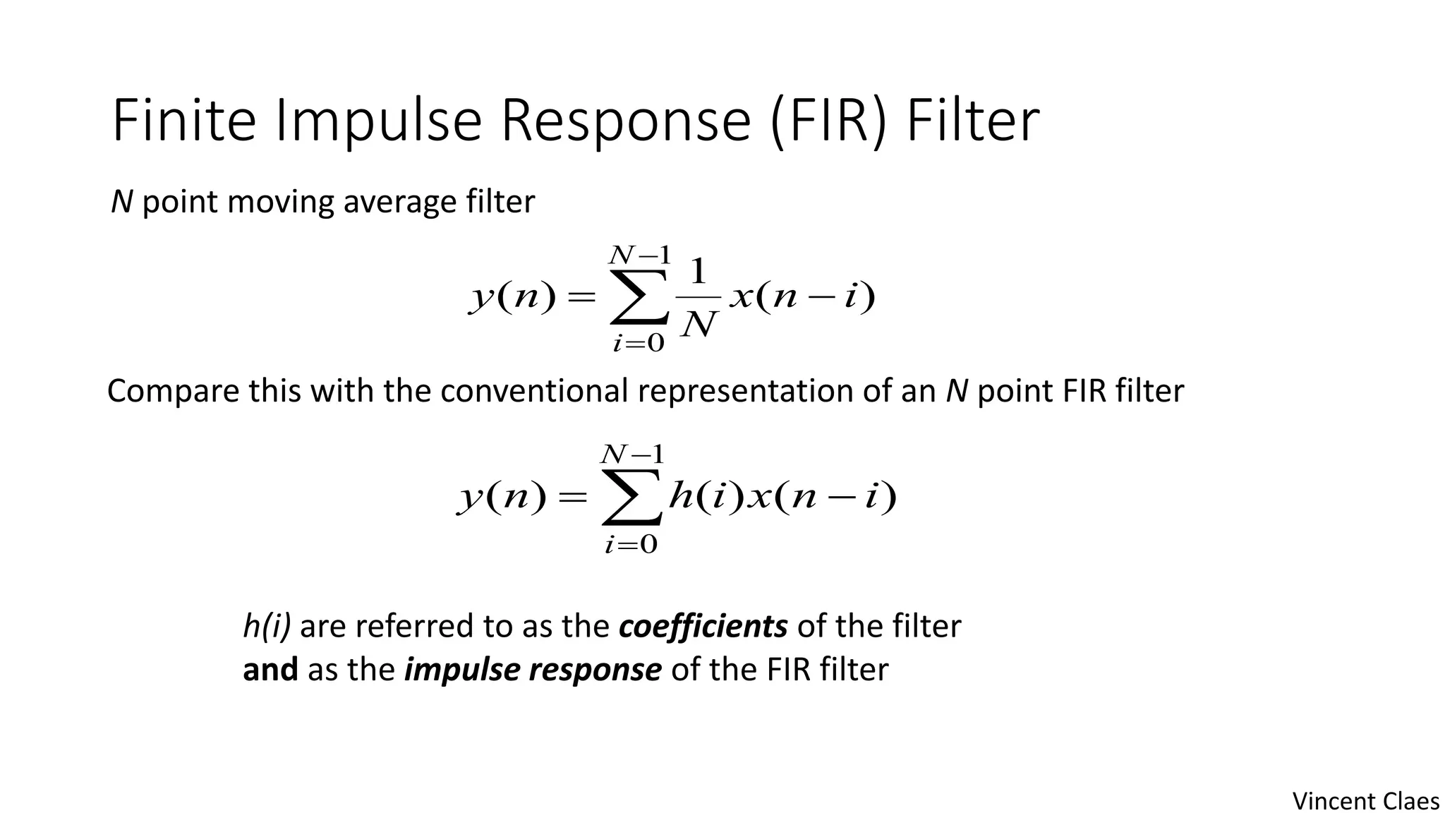 Finite Impulse Response (FIR) Filter
N point moving average filter




1
0
)(
1
)(
N
i
inx
N
ny




1
0
)()()(
N
i
inxihny
Compare this with the conventional representation of an N point FIR filter
h(i) are referred to as the coefficients of the filter
and as the impulse response of the FIR filter
Vincent Claes
 