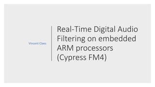 Real-Time Digital Audio
Filtering on embedded
ARM processors
(Cypress FM4)
Vincent Claes
 