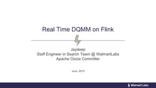 Real Time DQMM on Flink
Jaydeep
Staff Engineer in Search Team @ WalmartLabs
Apache Oozie Committer
June, 2019
 