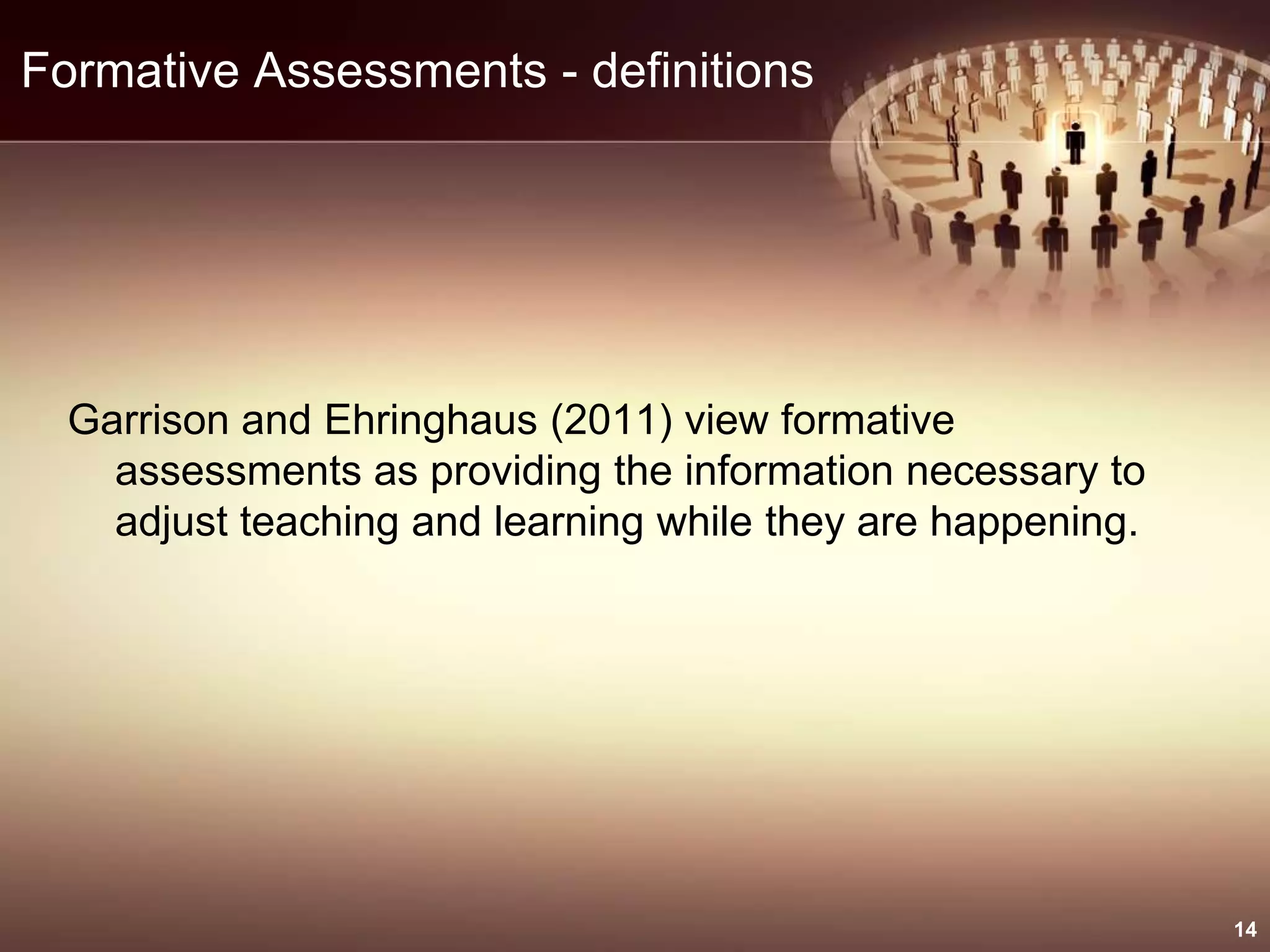 Formative Assessments - definitions
Garrison and Ehringhaus (2011) view formative
assessments as providing the information necessary to
adjust teaching and learning while they are happening.
14
 
