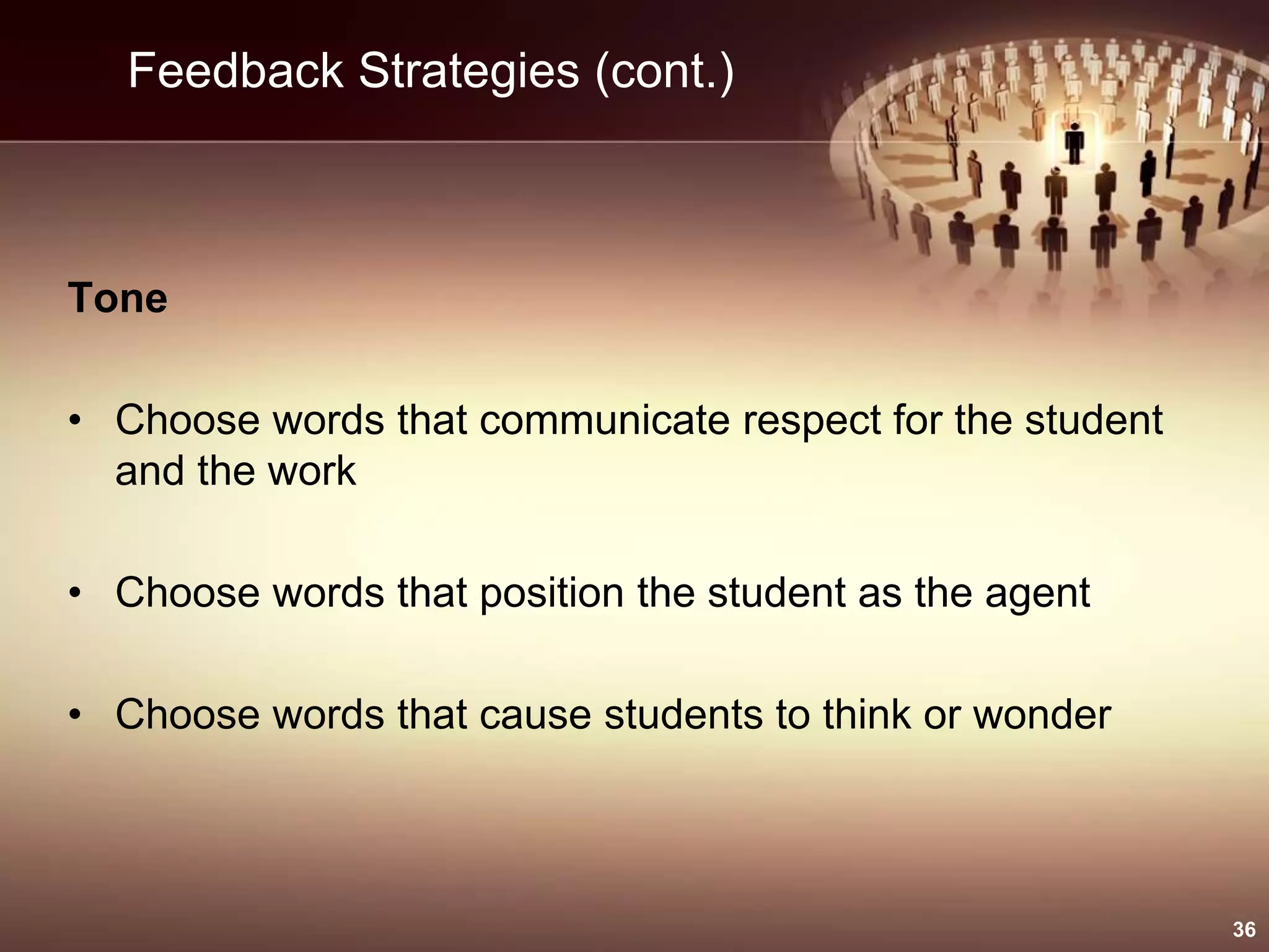 Feedback Strategies (cont.)
Tone
• Choose words that communicate respect for the student
and the work
• Choose words that position the student as the agent
• Choose words that cause students to think or wonder
36
 