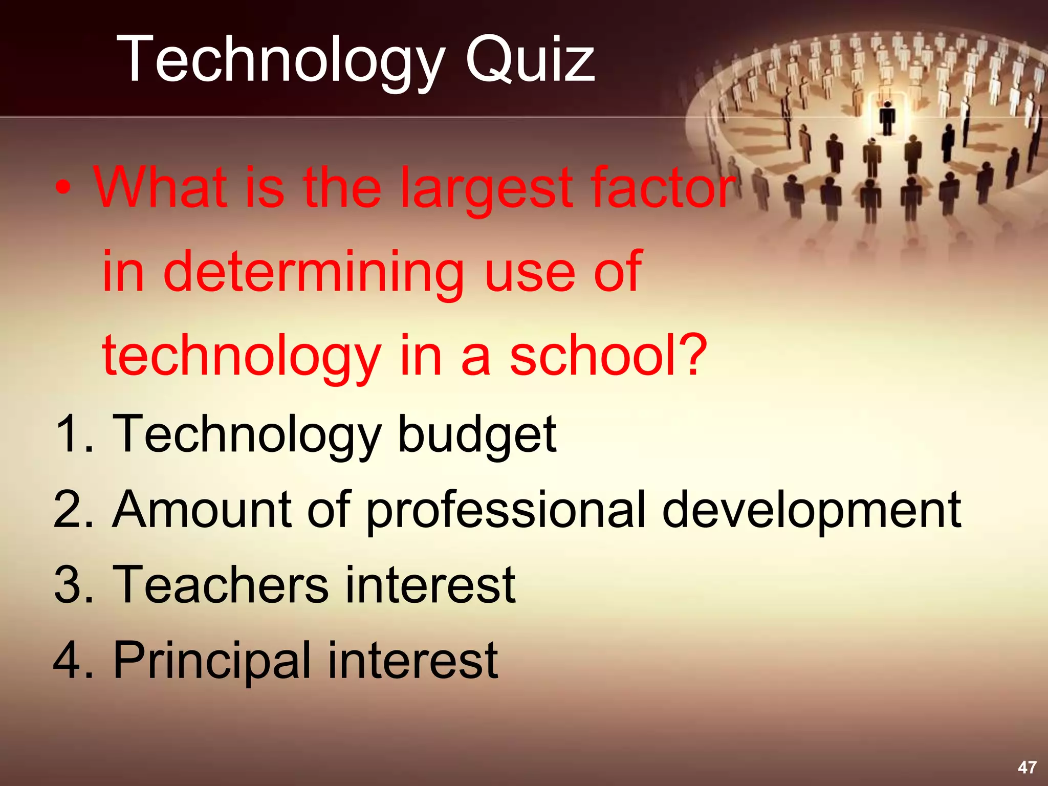 Technology Quiz
• What is the largest factor
in determining use of
technology in a school?
1. Technology budget
2. Amount of professional development
3. Teachers interest
4. Principal interest
47
 
