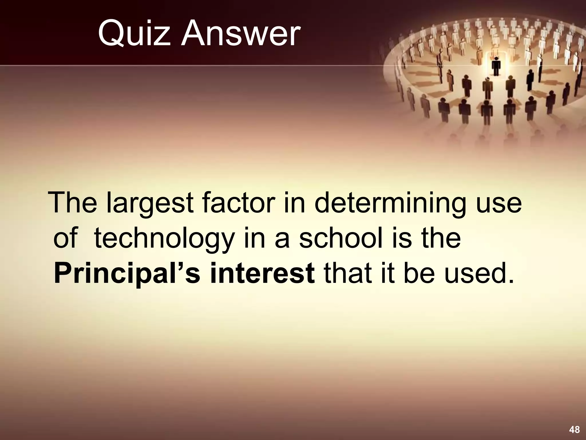 Quiz Answer
The largest factor in determining use
of technology in a school is the
Principal’s interest that it be used.
48
 