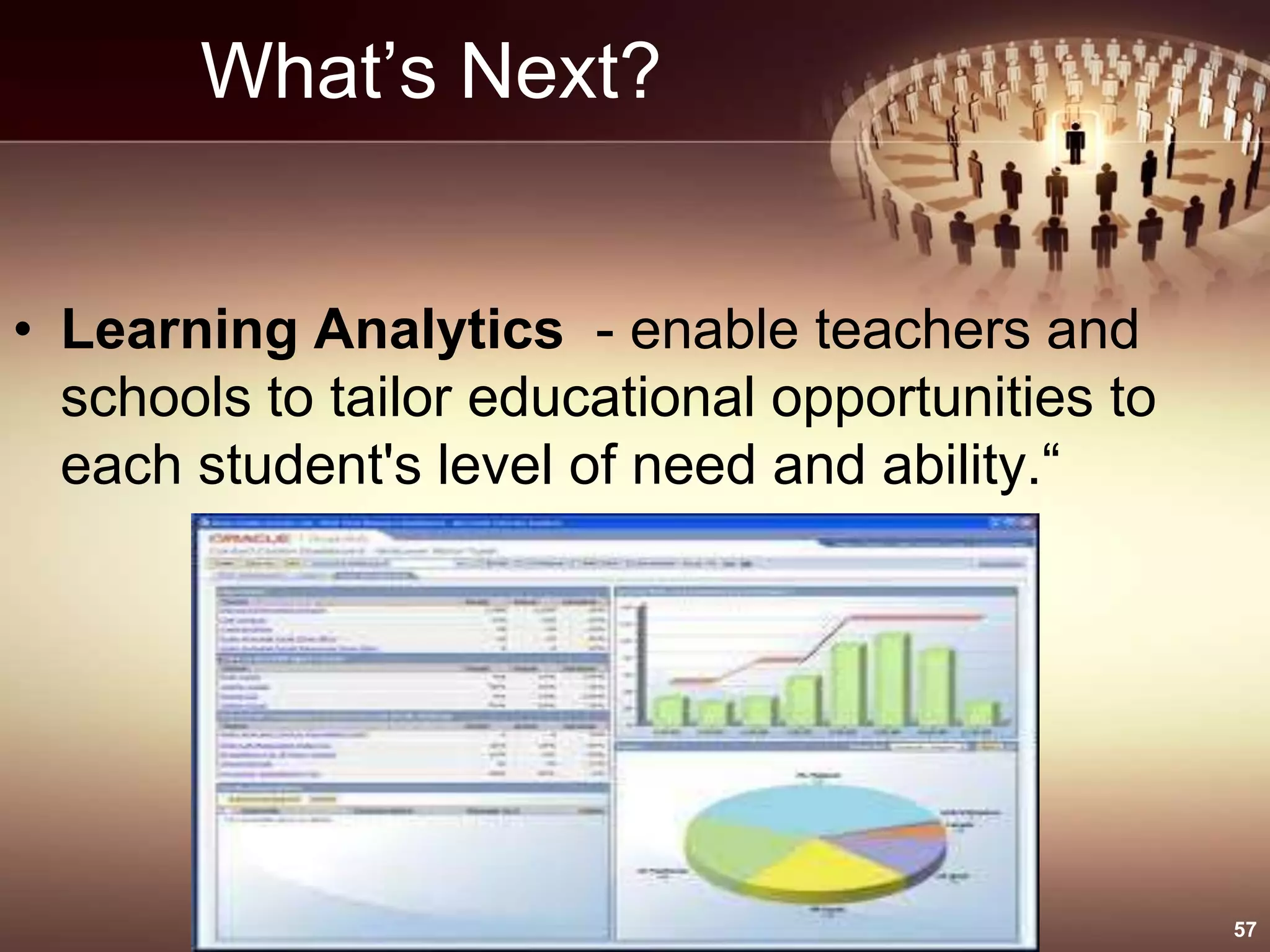 What’s Next?
• Learning Analytics - enable teachers and
schools to tailor educational opportunities to
each student's level of need and ability.“
57
 