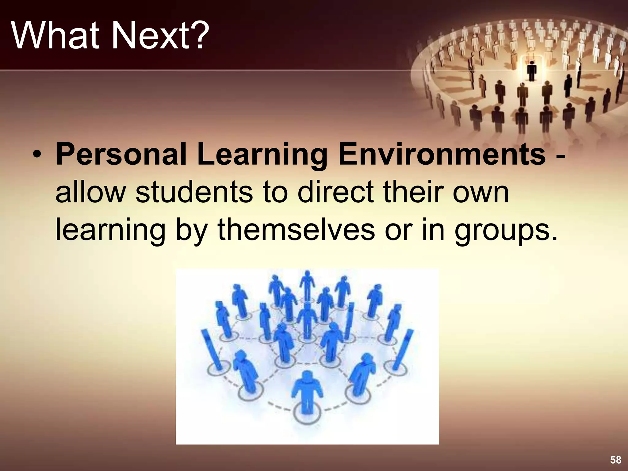 What Next?
• Personal Learning Environments -
allow students to direct their own
learning by themselves or in groups.
58
 