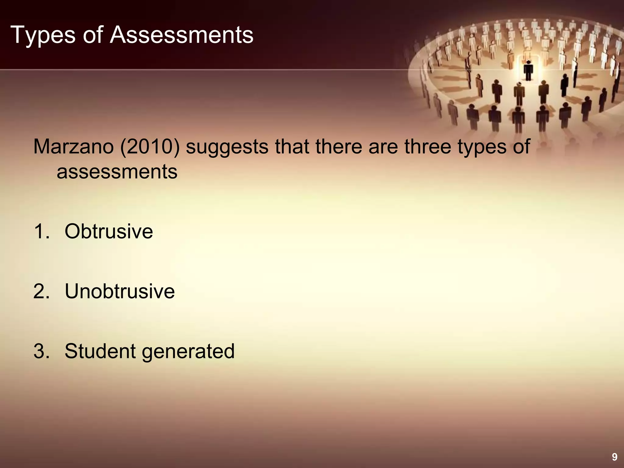 Types of Assessments
Marzano (2010) suggests that there are three types of
assessments
1. Obtrusive
2. Unobtrusive
3. Student generated
9
 