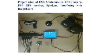 Project setup of USB Accelerometer, USB Camera,
USB GPS receiver, Speakers, Interfacing with
Beagleboard
 