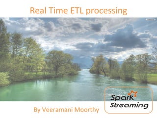 Real Time ETL processing
By Veeramani Moorthy
 