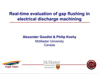 Real-time evaluation of gap flushing in
electrical discharge machining
Alexander Goodlet & Philip Koshy
McMaster University
Canada
Cape Town
 