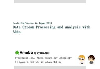 Scala Conference in Japan 2013
Data Stream Processing and Analysis with
Akka




 CyberAgent Inc., Ameba Technology Laboratory
 ○ Roman Y. Shtykh, Mitsuharu Makita
 