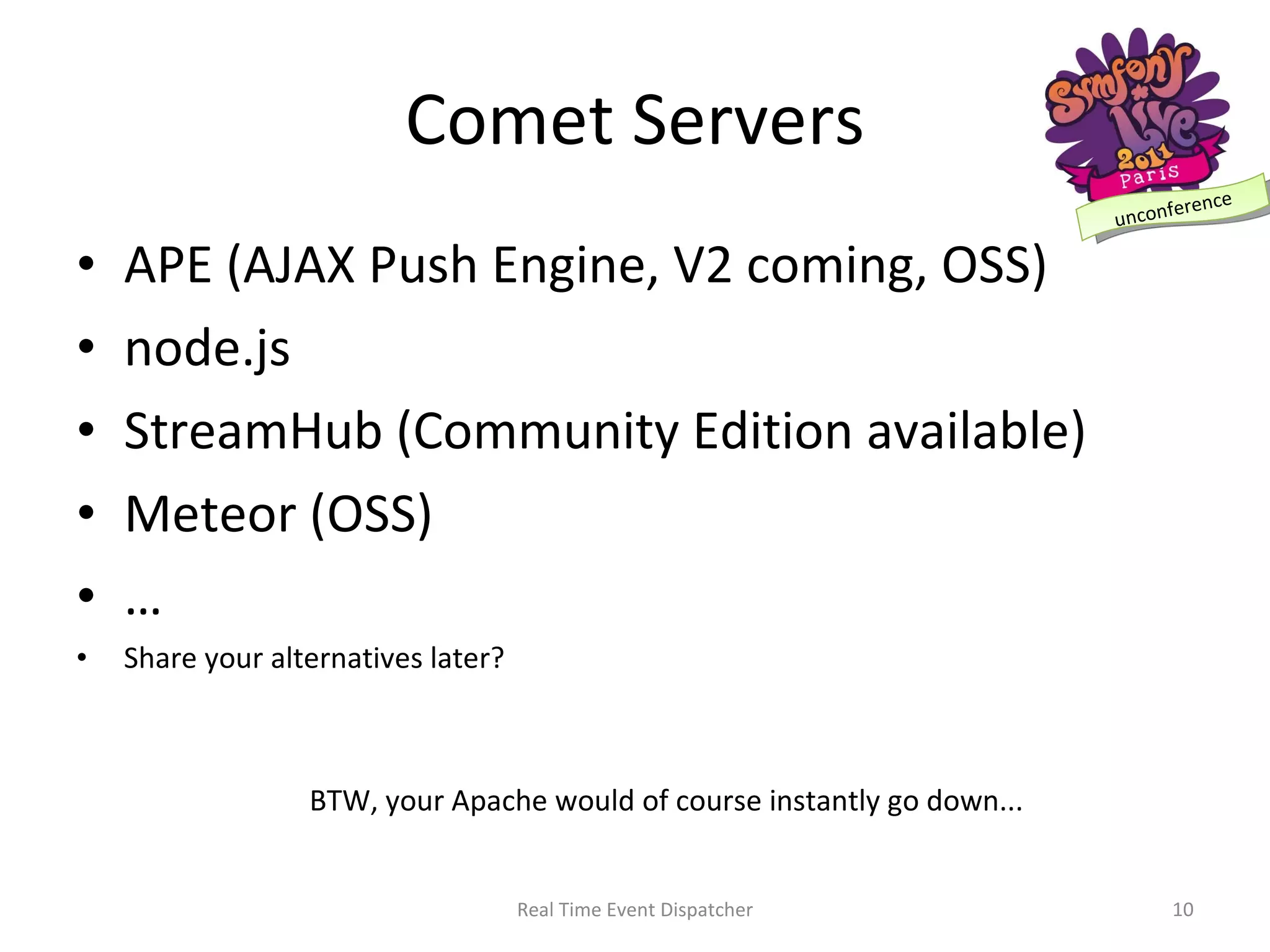 Comet Servers APE (AJAX Push Engine, V2 coming, OSS) node.js  StreamHub (Community Edition available) Meteor (OSS) … Share your alternatives later? Real Time Event Dispatcher BTW, your Apache would of course instantly go down... 