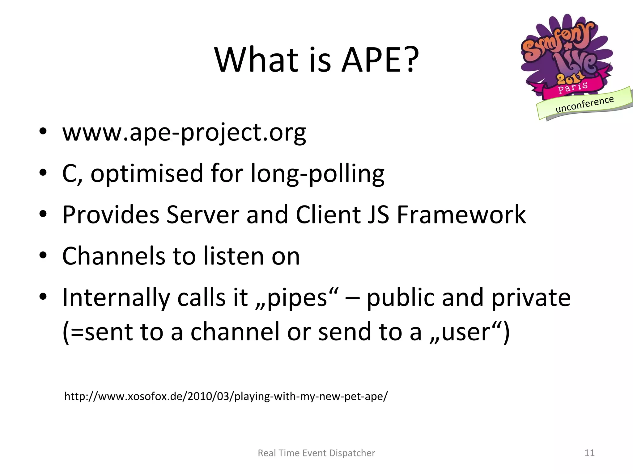 What is APE? www.ape-project.org C, optimised for long-polling Provides Server and Client JS Framework Channels to listen on Internally calls it „pipes“ – public and private (=sent to a channel or send to a „user“) Real Time Event Dispatcher http://www.xosofox.de/2010/03/playing-with-my-new-pet-ape/ 