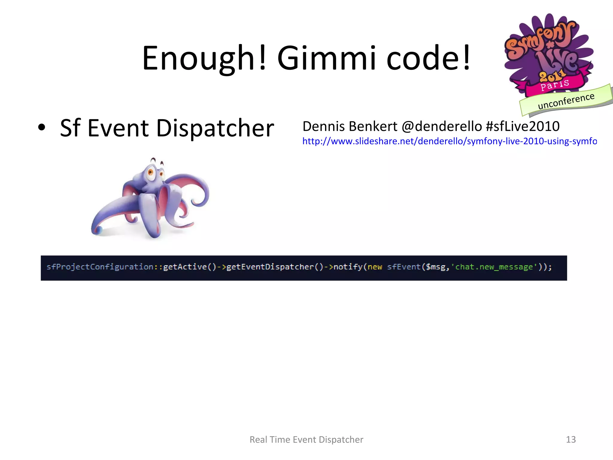 Enough! Gimmi code! Sf Event Dispatcher Real Time Event Dispatcher Dennis Benkert @denderello #sfLive2010 http://www.slideshare.net/denderello/symfony-live-2010-using-symfony-events-to-create-clean-class-interfaces 