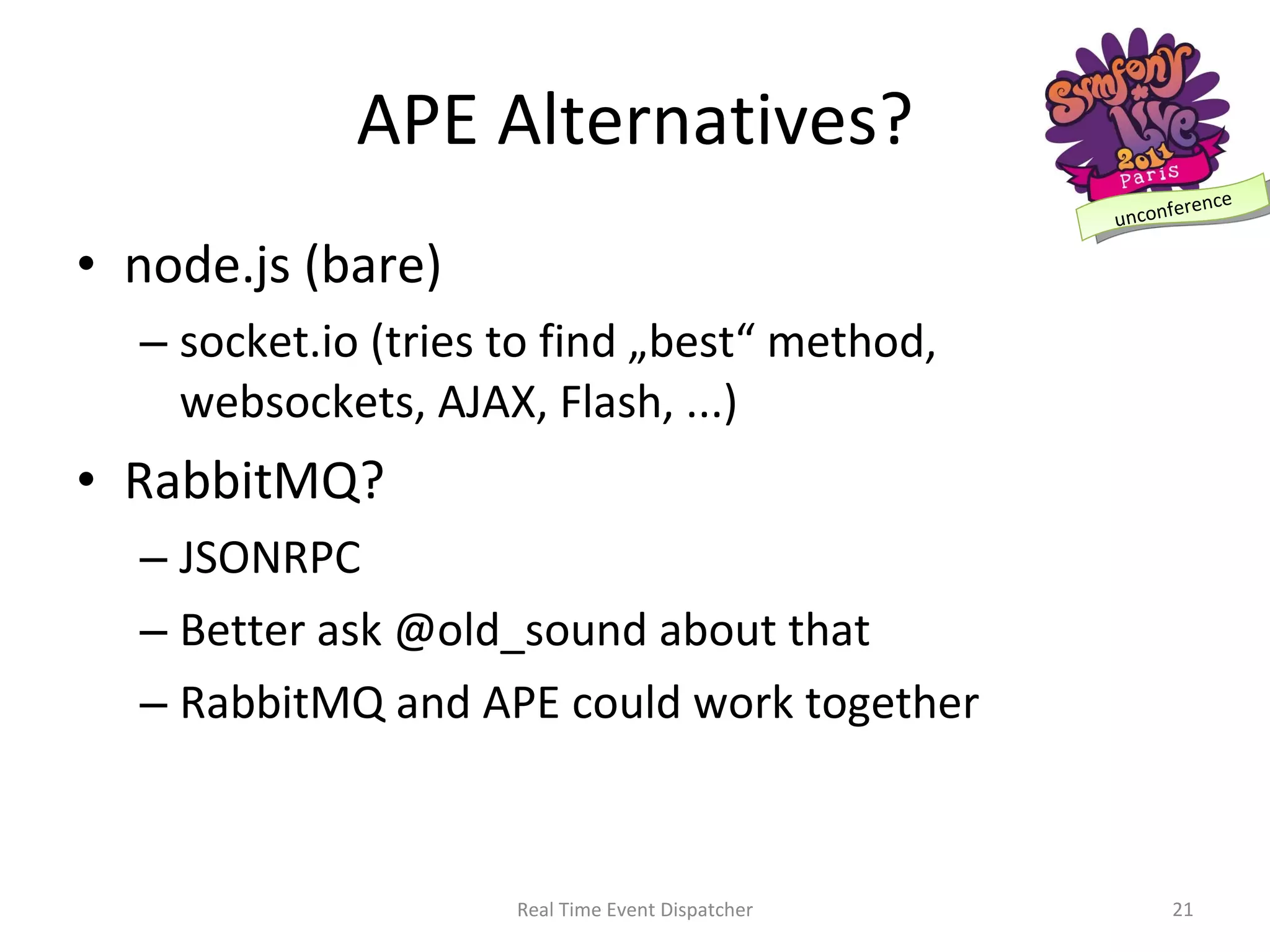 APE Alternatives? node.js (bare) socket.io (tries to find „best“ method, websockets, AJAX, Flash, ...) RabbitMQ? JSONRPC Better ask @old_sound about that RabbitMQ and APE could work together Real Time Event Dispatcher 