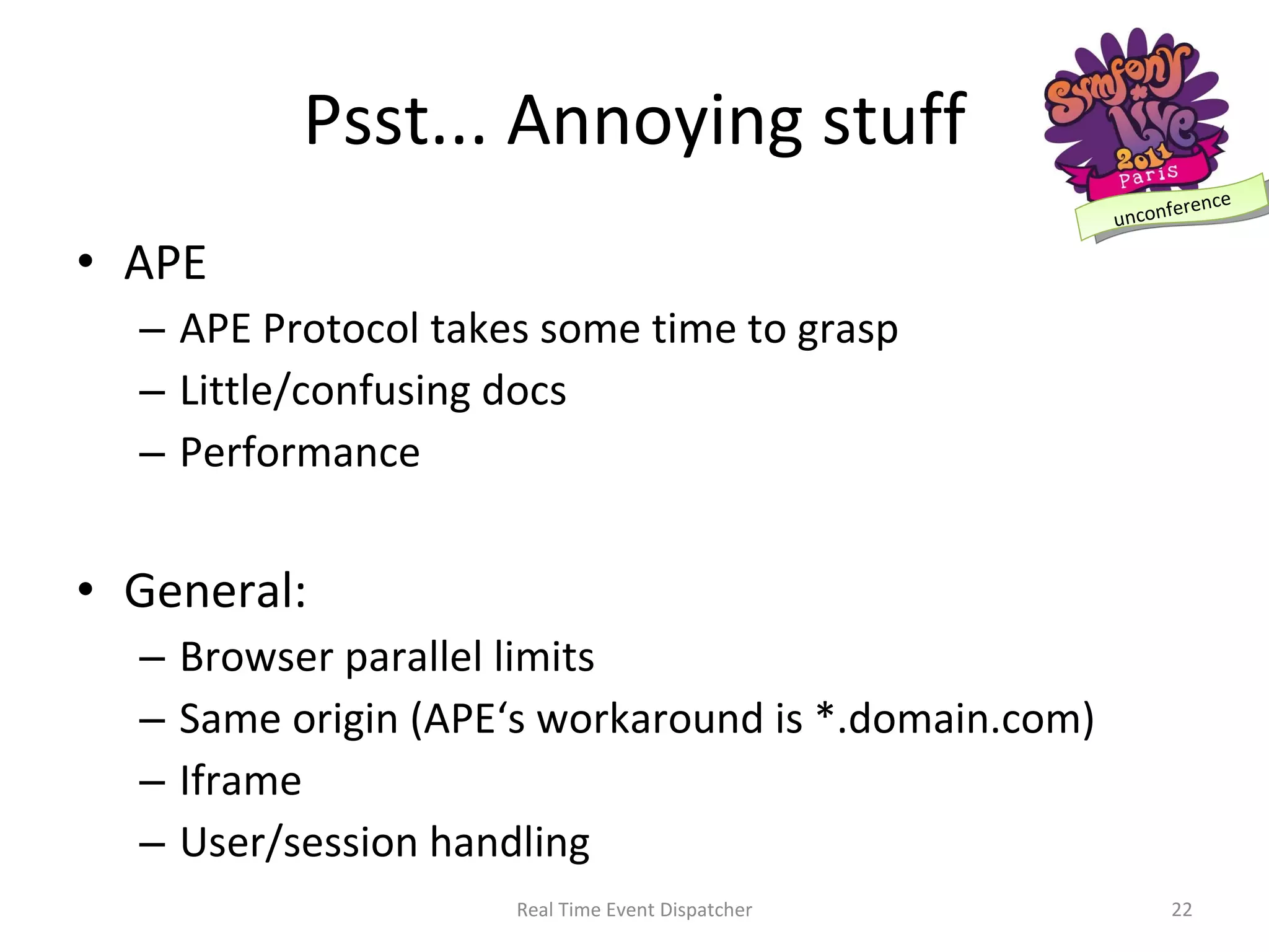 Psst... Annoying stuff APE APE Protocol takes some time to grasp Little/confusing docs Performance General: Browser parallel limits Same origin (APE‘s workaround is *.domain.com) Iframe User/session handling Real Time Event Dispatcher 