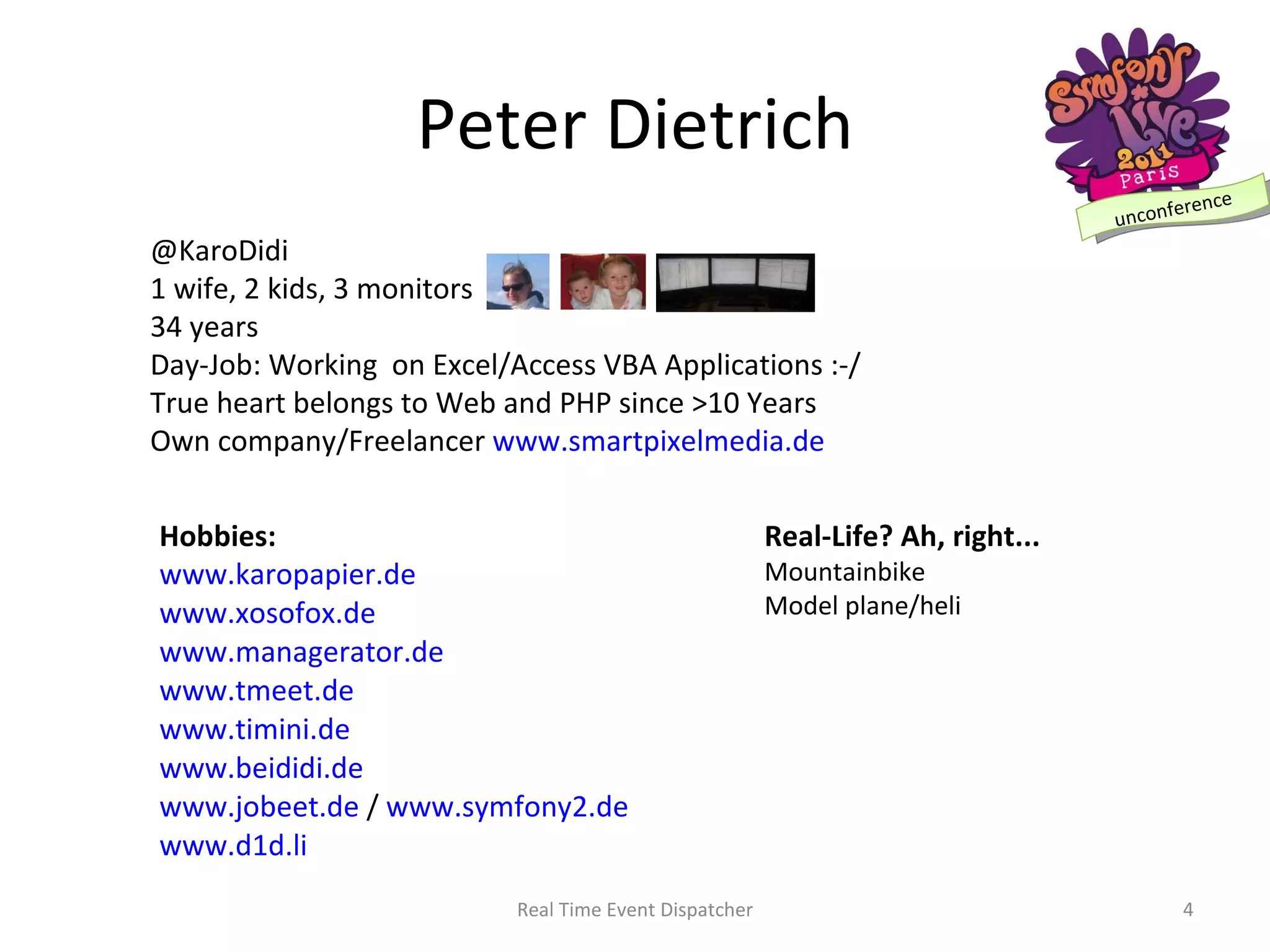 @KaroDidi 1 wife, 2 kids, 3 monitors 34 years Day-Job: Working  on Excel/Access VBA Applications :-/  True heart belongs to Web and PHP since >10 Years Own company/Freelancer  www.smartpixelmedia.de Real-Life? Ah, right... Mountainbike Model plane/heli Peter Dietrich Real Time Event Dispatcher Hobbies: www.karopapier.de www.xosofox.de www.managerator.de www.tmeet.de www.timini.de www.beididi.de www.jobeet.de  /  www.symfony2.de www.d1d.li 