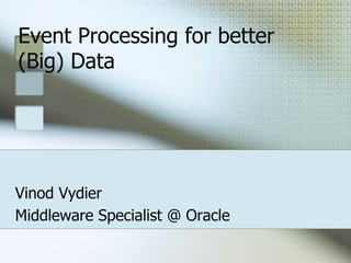 Event Processing for better
(Big) Data
Vinod Vydier
Middleware Specialist @ Oracle
 